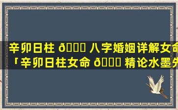 辛卯日柱 🐘 八字婚姻详解女命「辛卯日柱女命 🐛 精论水墨先生」